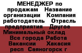 МЕНЕДЖЕР по продажам › Название организации ­ Компания-работодатель › Отрасль предприятия ­ Другое › Минимальный оклад ­ 1 - Все города Работа » Вакансии   . Хакасия респ.,Саяногорск г.